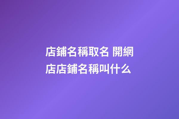 店鋪名稱取名 開網店店鋪名稱叫什么-第1張-店鋪起名-玄機派